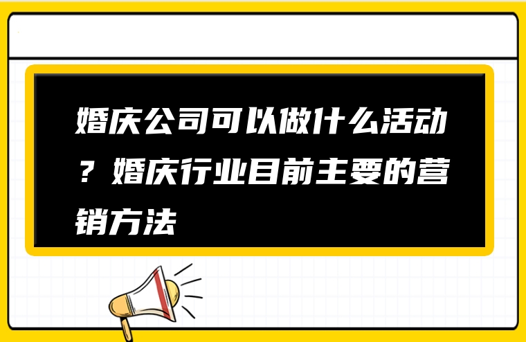 婚庆公司可以做什么活动？婚庆行业目前主要的营销方法