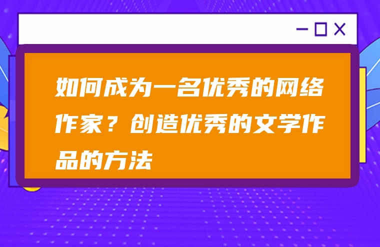 如何成为一名优秀的网络作家？创造优秀的文学作品的方法