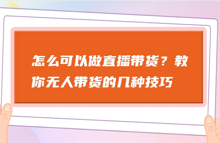 怎么可以做直播带货？教你无人带货的几种技巧