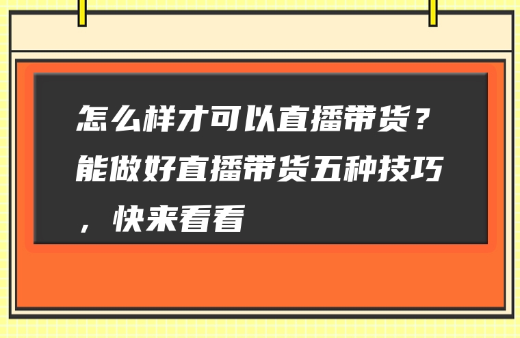 怎么样才可以直播带货？能做好直播带货五种技巧，快来看看