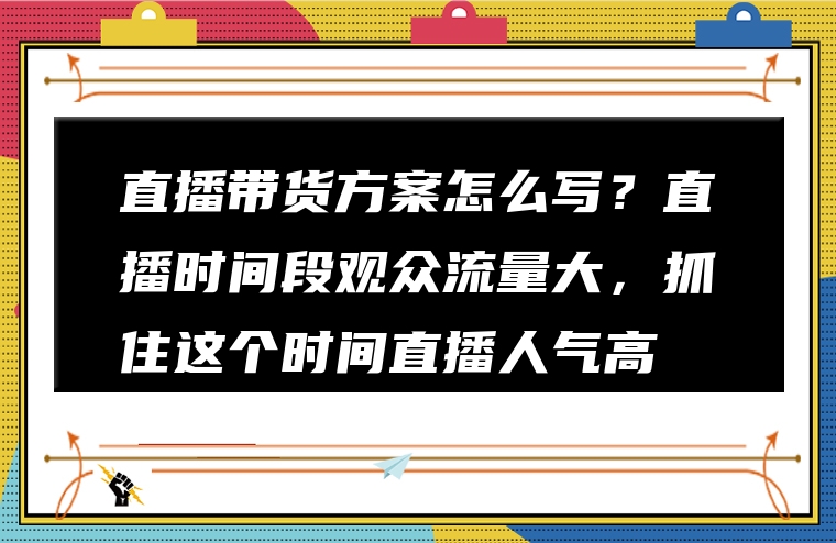 直播带货方案怎么写？直播时间段观众流量大，抓住这个时间直播人气高