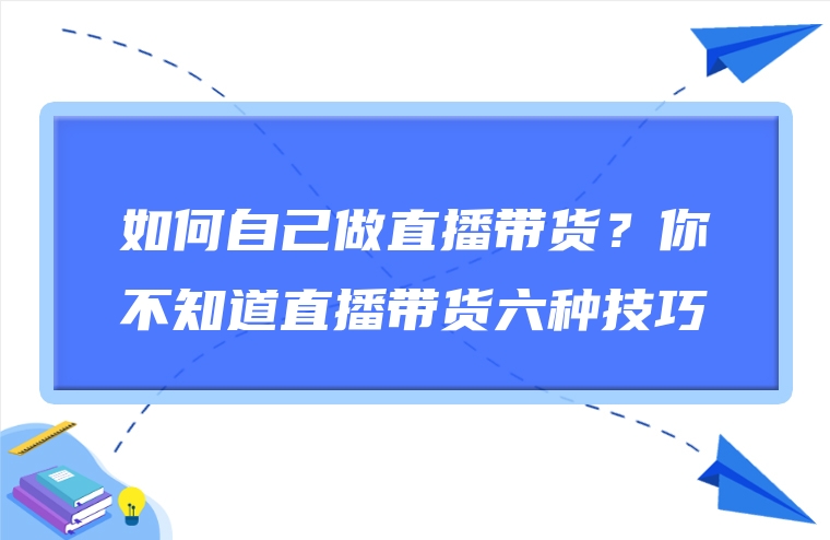 如何自己做直播带货？你不知道直播带货六种技巧
