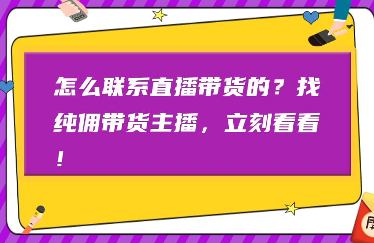 怎么联系直播带货的？找纯佣带货主播，立刻看看！