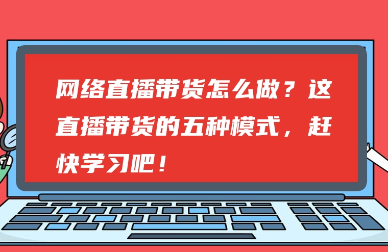 网络直播带货怎么做？这直播带货的五种模式，赶快学习吧！