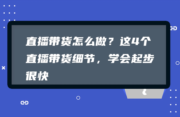 直播带货怎么做？这4个直播带货细节，学会起步很快