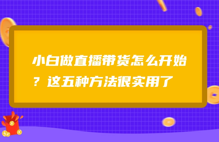 小白做直播带货怎么开始？这五种方法很实用了