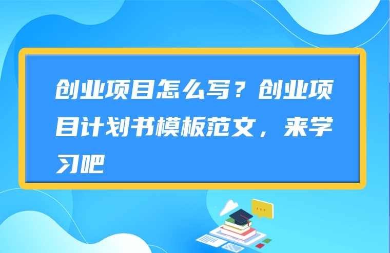 创业项目怎么写？创业项目计划书模板范文，来学习吧