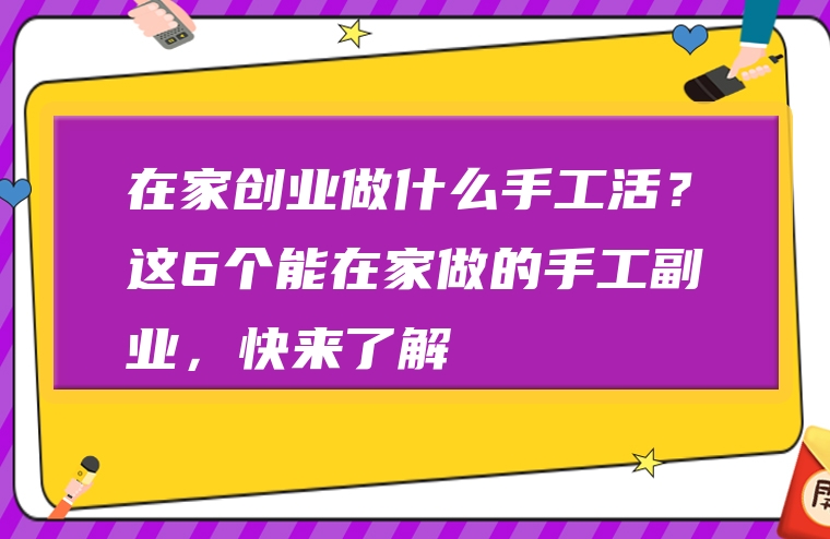在家创业做什么手工活？这6个能在家做的手工副业，快来了解