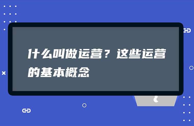 什么叫做运营？这些运营的基本概念