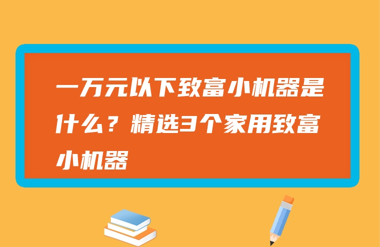 一万元以下致富小机器是什么？精选3个家用致富小机器