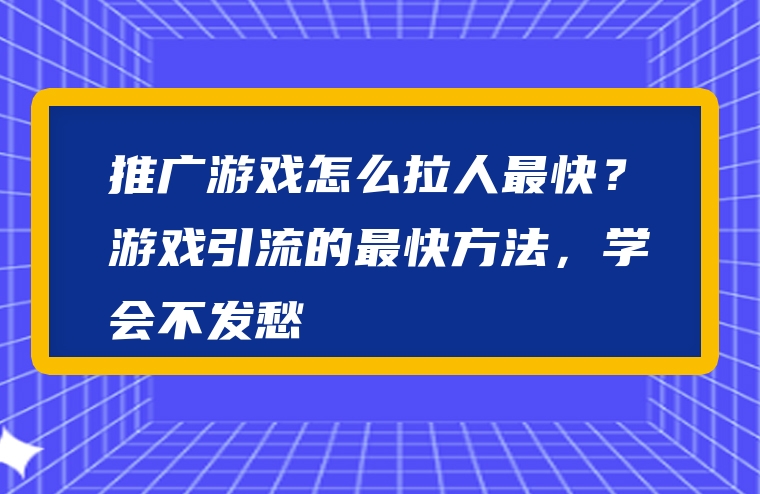 推广游戏怎么拉人最快？游戏引流的最快方法，学会不发愁
