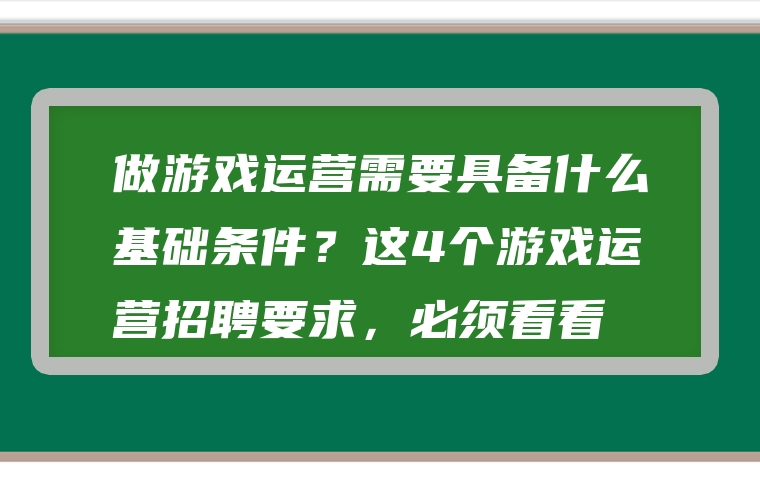 做游戏运营需要具备什么基础条件？这4个游戏运营招聘要求，必须看看