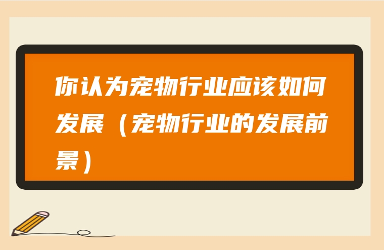 你认为宠物行业应该如何发展（宠物行业的发展前景）