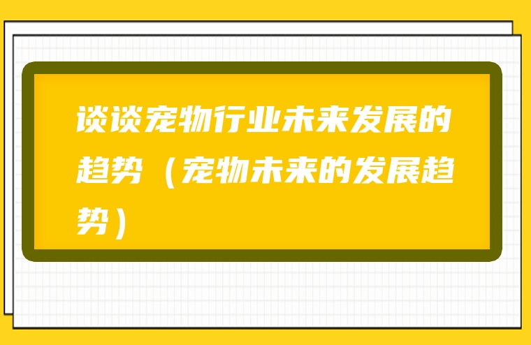 谈谈宠物行业未来发展的趋势（宠物未来的发展趋势）