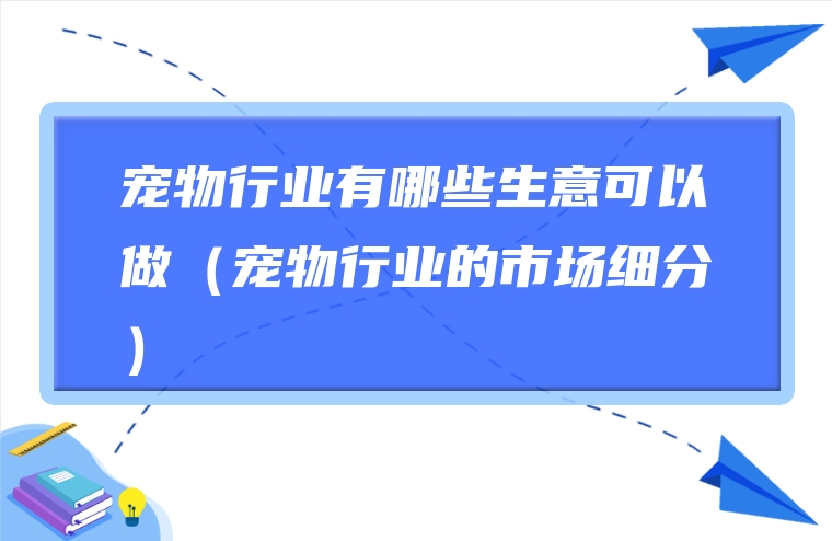 宠物行业有哪些生意可以做（宠物行业的市场细分）