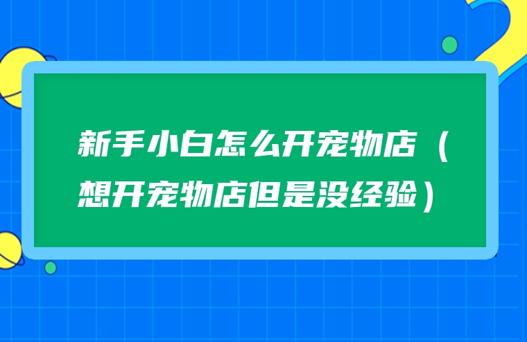新手小白怎么开宠物店（想开宠物店但是没经验）