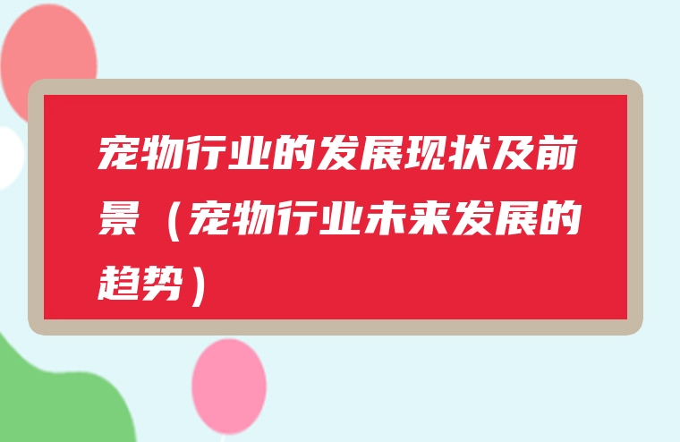 宠物行业的发展现状及前景（宠物行业未来发展的趋势）