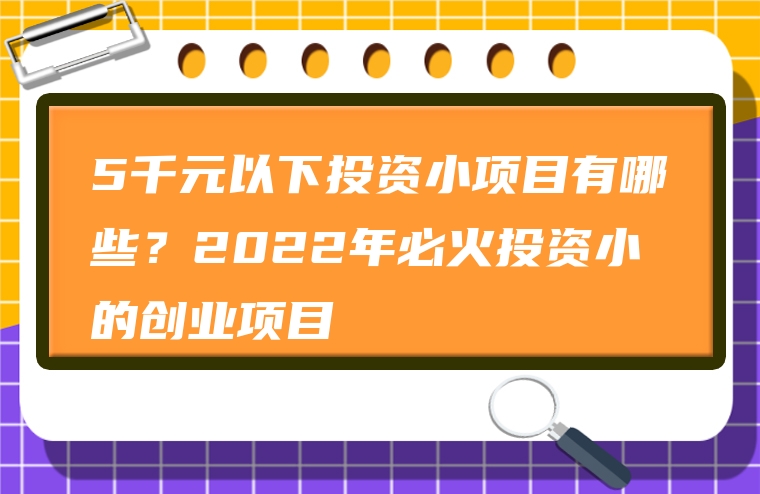 5千元以下投资小项目有哪些？2022年必火投资小的创业项目