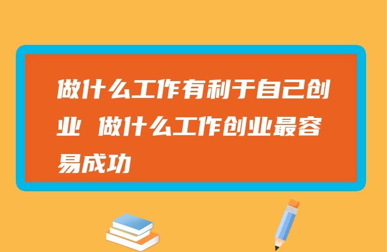 做什么工作有利于自己创业 做什么工作创业最容易成功