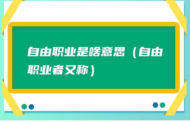 自由职业是啥意思（自由职业者又称）