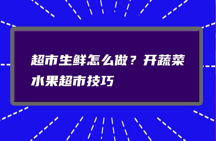 超市生鲜怎么做？开蔬菜水果超市技巧