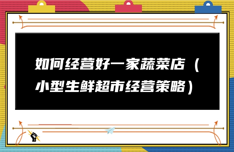 如何经营好一家蔬菜店（小型生鲜超市经营策略）