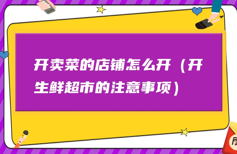 开卖菜的店铺怎么开（开生鲜超市的注意事项）