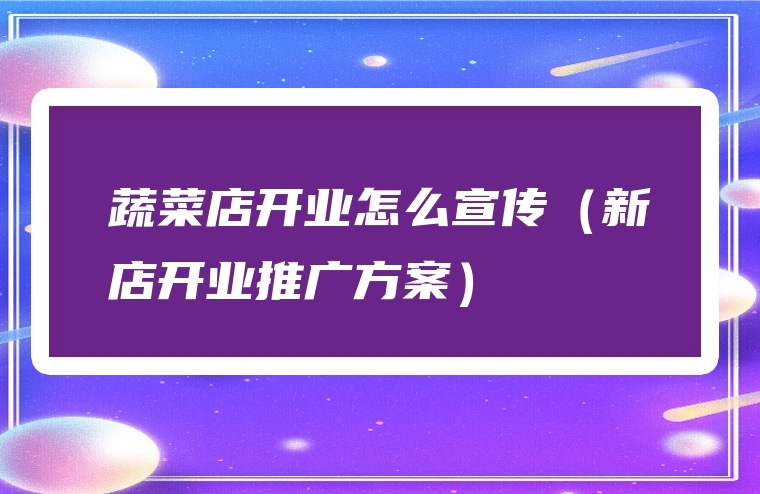 蔬菜店开业怎么宣传（新店开业推广方案）