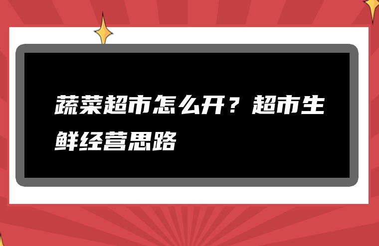 蔬菜超市怎么开？超市生鲜经营思路
