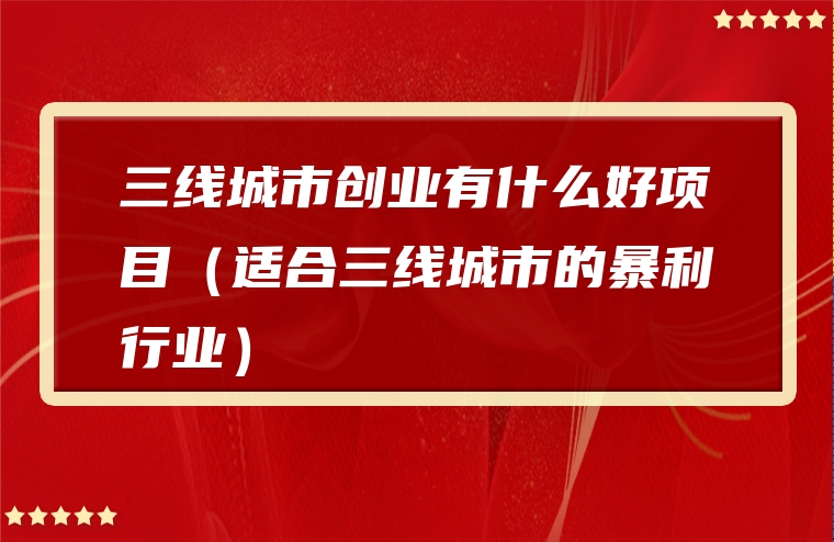 三线城市创业有什么好项目（适合三线城市的暴利行业）