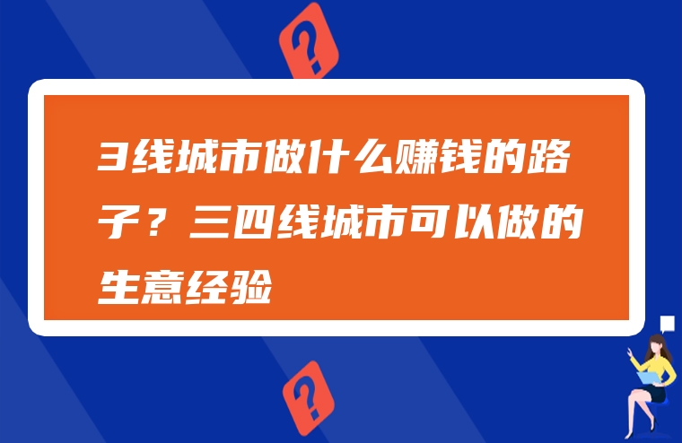3线城市做什么赚钱的路子？三四线城市可以做的生意经验