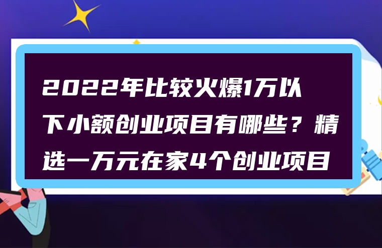 2022年比较火爆1万以下小额创业项目有哪些？精选一万元在家4个创业项目