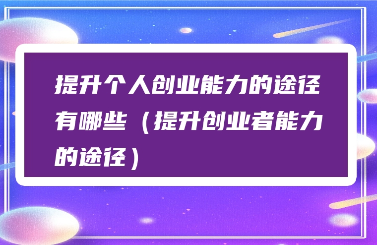 提升个人创业能力的途径有哪些（提升创业者能力的途径）
