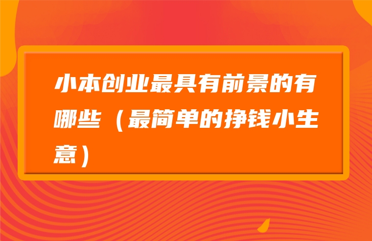 小本创业最具有前景的有哪些（最简单的挣钱小生意）