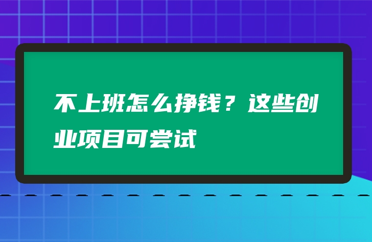 不上班怎么挣钱？这些创业项目可尝试