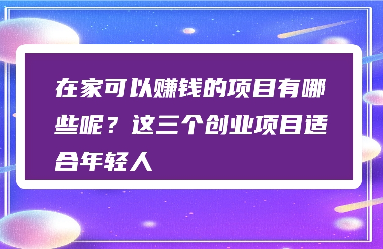 在家可以赚钱的项目有哪些呢？这三个创业项目适合年轻人