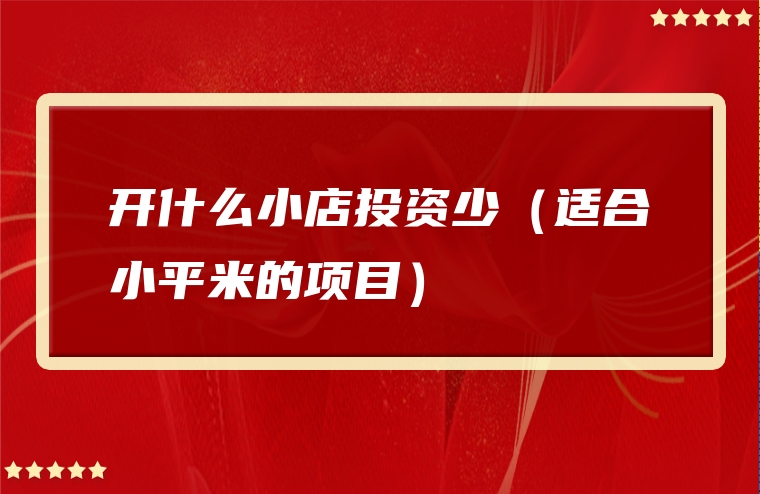 开什么小店投资少（适合小平米的项目）
