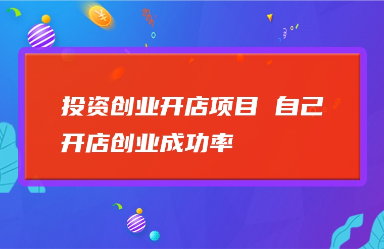 投资创业开店项目 自己开店创业成功率