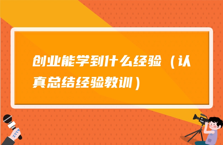创业能学到什么经验（认真总结经验教训）