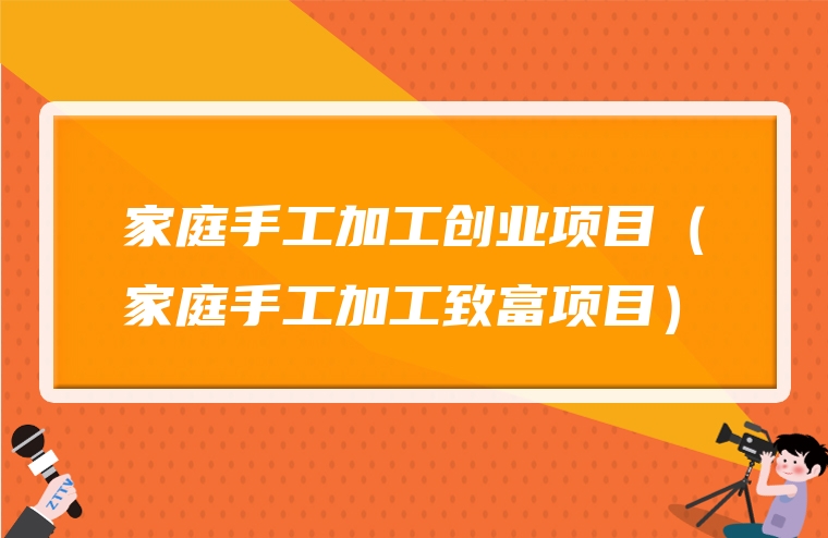 家庭手工加工创业项目（家庭手工加工致富项目）