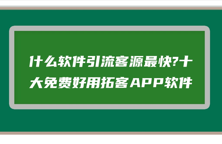 什么软件引流客源最快?十大免费好用拓客APP软件