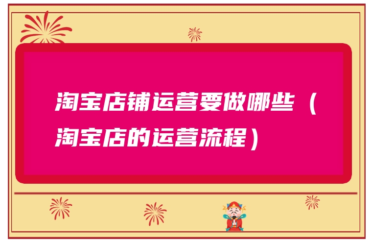 淘宝店铺运营要做哪些（淘宝店的运营流程）