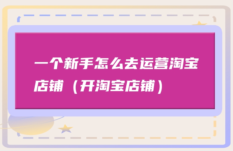 一个新手怎么去运营淘宝店铺（开淘宝店铺）
