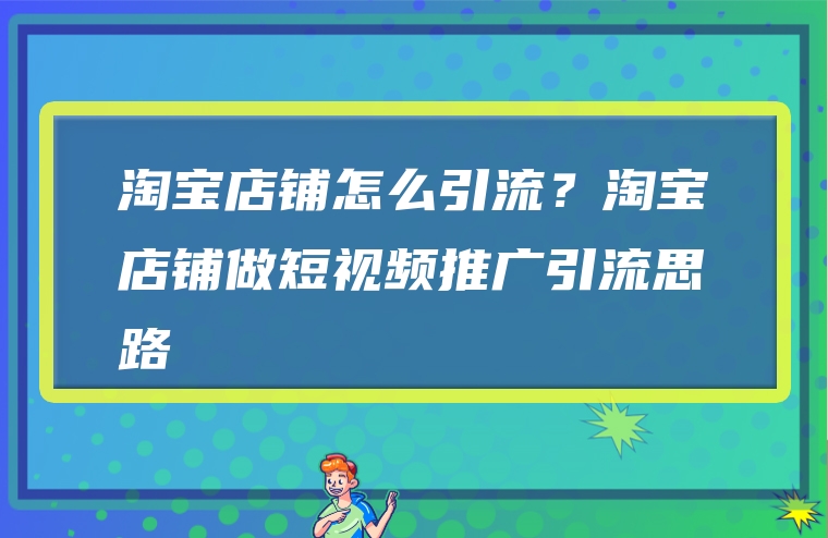 淘宝店铺怎么引流？淘宝店铺做短视频推广引流思路