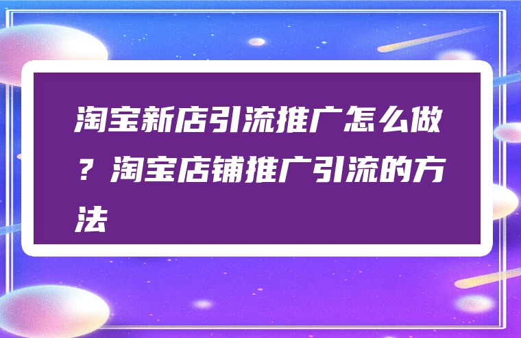 淘宝新店引流推广怎么做？淘宝店铺推广引流的方法