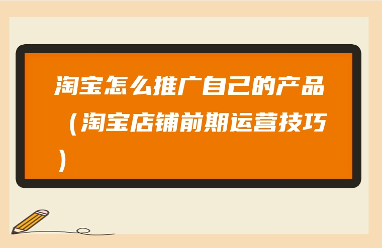 淘宝怎么推广自己的产品（淘宝店铺前期运营技巧）