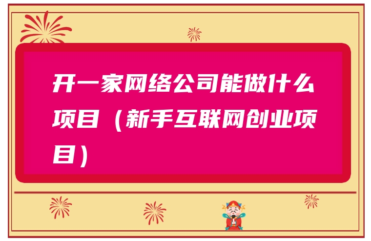 开一家网络公司能做什么项目（新手互联网创业项目）