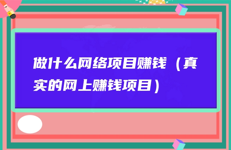 做什么网络项目赚钱（真实的网上赚钱项目）