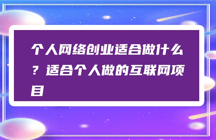 个人网络创业适合做什么？适合个人做的互联网项目