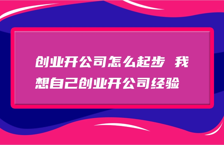 创业开公司怎么起步 我想自己创业开公司经验